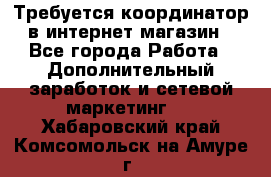 Требуется координатор в интернет-магазин - Все города Работа » Дополнительный заработок и сетевой маркетинг   . Хабаровский край,Комсомольск-на-Амуре г.